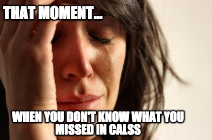 that-moment...-when-you-dont-know-what-you-missed-in-calss