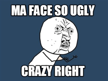 ma-face-so-ugly-crazy-right