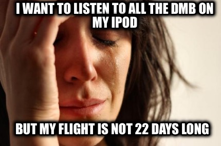 i-want-to-listen-to-all-the-dmb-on-my-ipod-but-my-flight-is-not-22-days-long