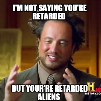 im-not-saying-youre-retarded-but-yourre-retarded-aliens