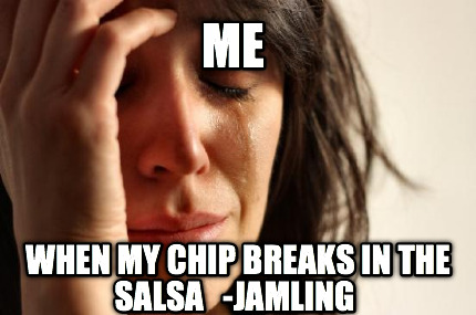 me-when-my-chip-breaks-in-the-salsa-jamling