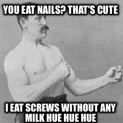 you-eat-nails-thats-cute-i-eat-screws-without-any-milk-hue-hue-hue