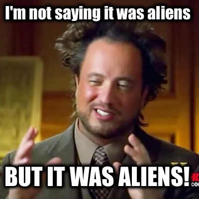 im-not-saying-it-was-aliens-but-it-was-aliens