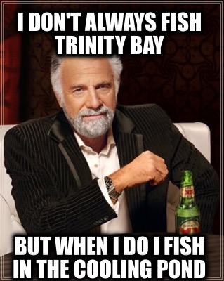 i-dont-always-fish-trinity-bay-but-when-i-do-i-fish-in-the-cooling-pond