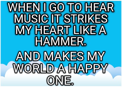 when-i-go-to-hear-music-it-strikes-my-heart-like-a-hammer.-and-makes-my-world-a-