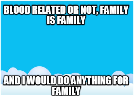 blood-related-or-not-family-is-family-and-i-would-do-anything-for-family