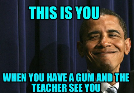 this-is-you-when-you-have-a-gum-and-the-teacher-see-you