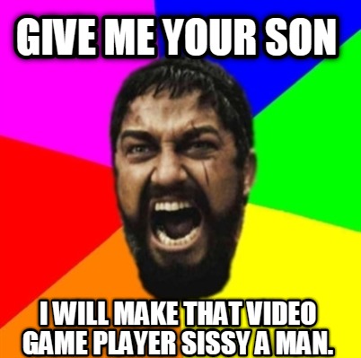 give-me-your-son-i-will-make-that-video-game-player-sissy-a-man
