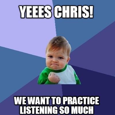 yeees-chris-we-want-to-practice-listening-so-much