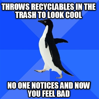 throws-recyclables-in-the-trash-to-look-cool-no-one-notices-and-now-you-feel-bad