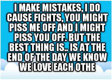 i-make-mistakes-i-do-cause-fights-you-might-piss-me-off-and-i-might-piss-you-off