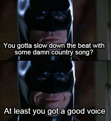 you-gotta-slow-down-the-beat-with-some-damn-country-song-at-least-you-got-a-good
