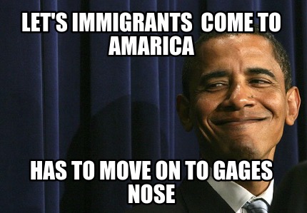 lets-immigrants-come-to-amarica-has-to-move-on-to-gages-nose