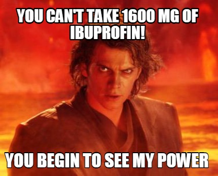 you-cant-take-1600-mg-of-ibuprofin-you-begin-to-see-my-power