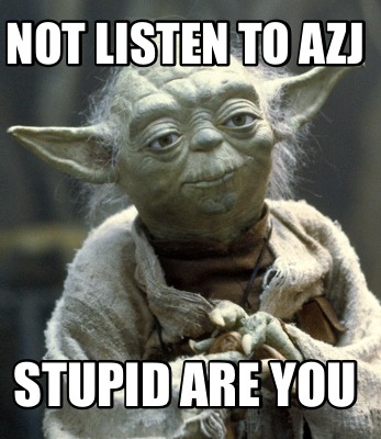 not-listen-to-azj-stupid-are-you