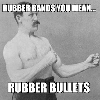 rubber-bands-you-mean...-rubber-bullets