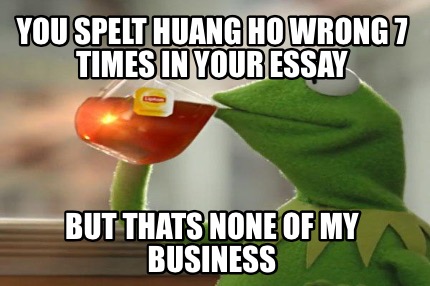 you-spelt-huang-ho-wrong-7-times-in-your-essay-but-thats-none-of-my-business