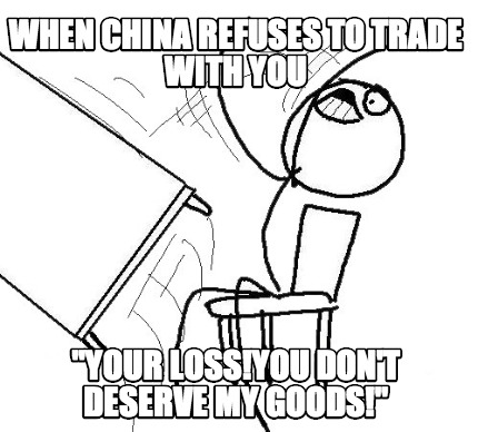 when-china-refuses-to-trade-with-you-your-lossyou-dont-deserve-my-goods