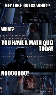 hey-luke-guess-what-what-you-have-a-math-quiz-today-nooooooo