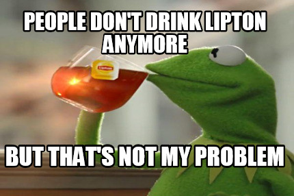 people-dont-drink-lipton-anymore-but-thats-not-my-problem
