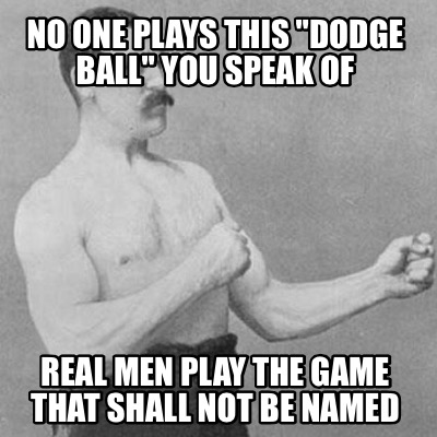 no-one-plays-this-dodge-ball-you-speak-of-real-men-play-the-game-that-shall-not-