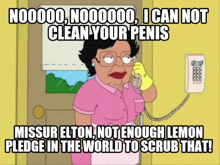 nooooo-noooooo-i-can-not-clean-your-penis-missur-elton-not-enough-lemon-pledge-i