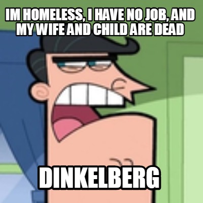 im-homeless-i-have-no-job-and-my-wife-and-child-are-dead-dinkelberg