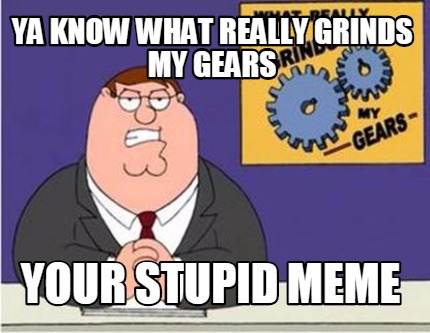 ya-know-what-really-grinds-my-gears-your-stupid-meme