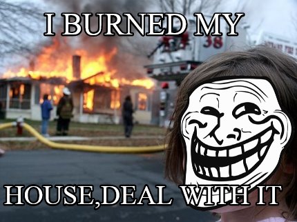 i-burned-my-housedeal-with-it