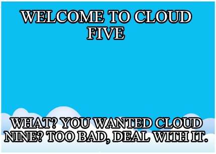 welcome-to-cloud-five-what-you-wanted-cloud-nine-too-bad-deal-with-it