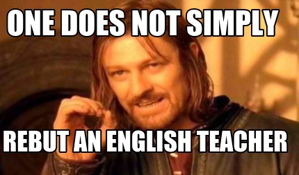 one-does-not-simply-rebut-an-english-teacher