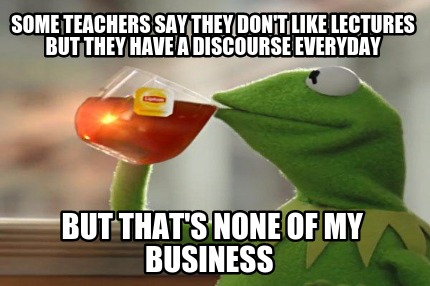some-teachers-say-they-dont-like-lectures-but-they-have-a-discourse-everyday-but