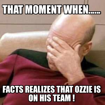 that-moment-when......-facts-realizes-that-ozzie-is-on-his-team-