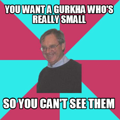 you-want-a-gurkha-whos-really-small-so-you-cant-see-them