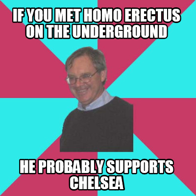if-you-met-homo-erectus-on-the-underground-he-probably-supports-chelsea