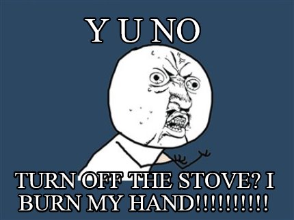 y-u-no-turn-off-the-stove-i-burn-my-hand