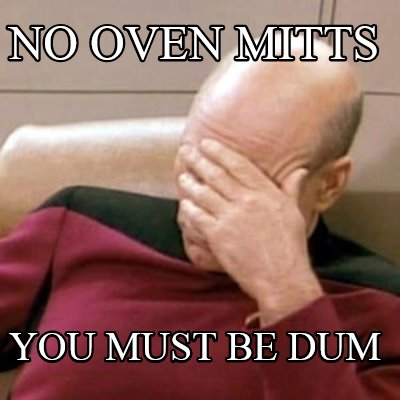 no-oven-mitts-you-must-be-dum