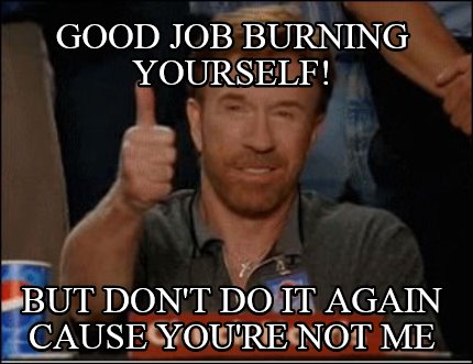 good-job-burning-yourself-but-dont-do-it-again-cause-youre-not-me