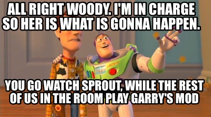 all-right-woody.-im-in-charge-so-her-is-what-is-gonna-happen.-you-go-watch-sprou