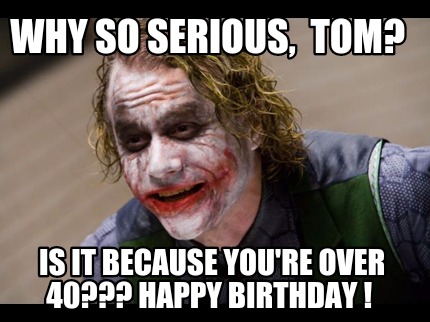 why-so-serious-tom-is-it-because-youre-over-40-happy-birthday-