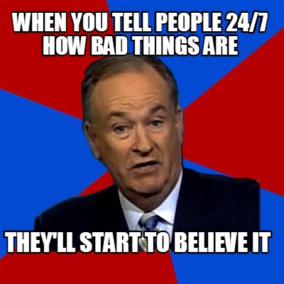 when-you-tell-people-247-how-bad-things-are-theyll-start-to-believe-it