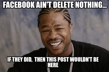 facebook-aint-delete-nothing...-if-they-did-then-this-post-wouldnt-be-here