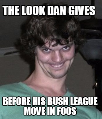 the-look-dan-gives-before-his-bush-league-move-in-foos