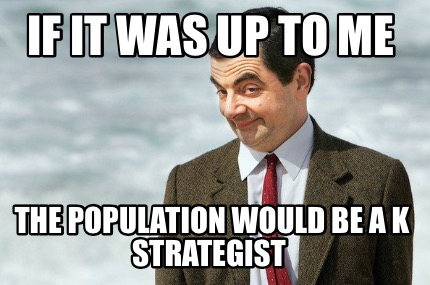 if-it-was-up-to-me-the-population-would-be-a-k-strategist