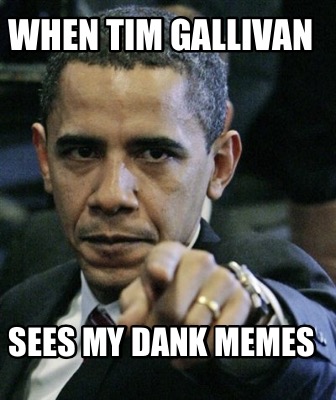 when-tim-gallivan-sees-my-dank-memes