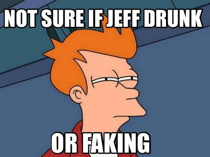 not-sure-if-jeff-drunk-or-faking