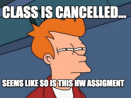 class-is-cancelled...-seems-like-so-is-this-hw-assigment