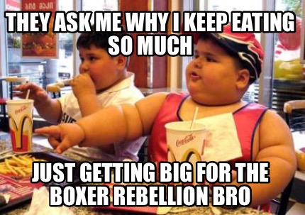 they-ask-me-why-i-keep-eating-so-much-just-getting-big-for-the-boxer-rebellion-b