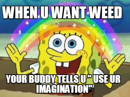when-u-want-weed-your-buddy-tells-u-use-ur-imagination