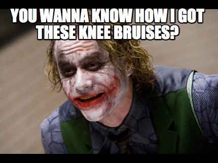 you-wanna-know-how-i-got-these-knee-bruises